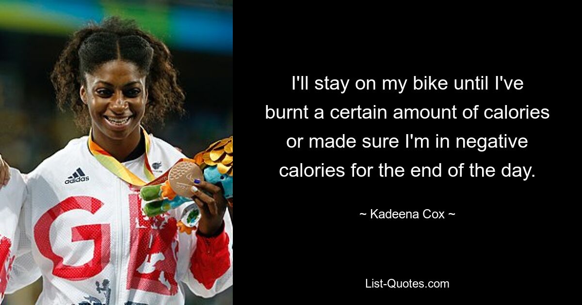 I'll stay on my bike until I've burnt a certain amount of calories or made sure I'm in negative calories for the end of the day. — © Kadeena Cox