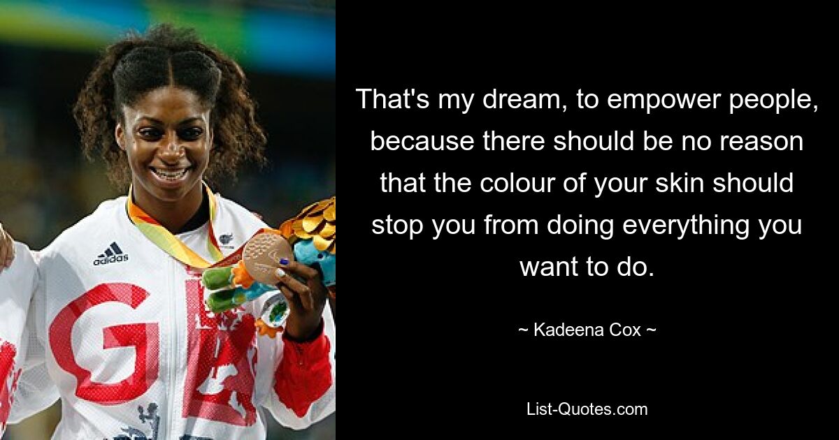 That's my dream, to empower people, because there should be no reason that the colour of your skin should stop you from doing everything you want to do. — © Kadeena Cox