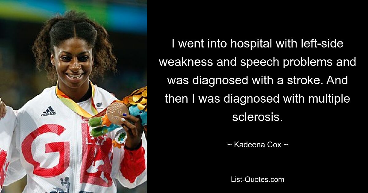 I went into hospital with left-side weakness and speech problems and was diagnosed with a stroke. And then I was diagnosed with multiple sclerosis. — © Kadeena Cox