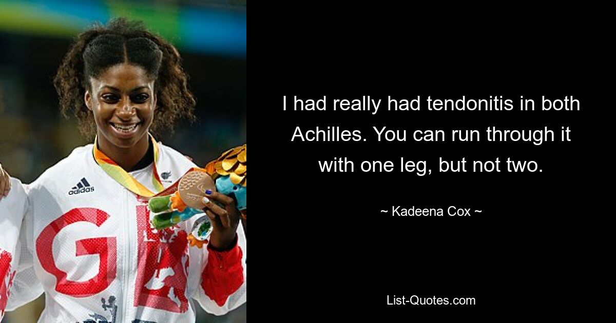 I had really had tendonitis in both Achilles. You can run through it with one leg, but not two. — © Kadeena Cox