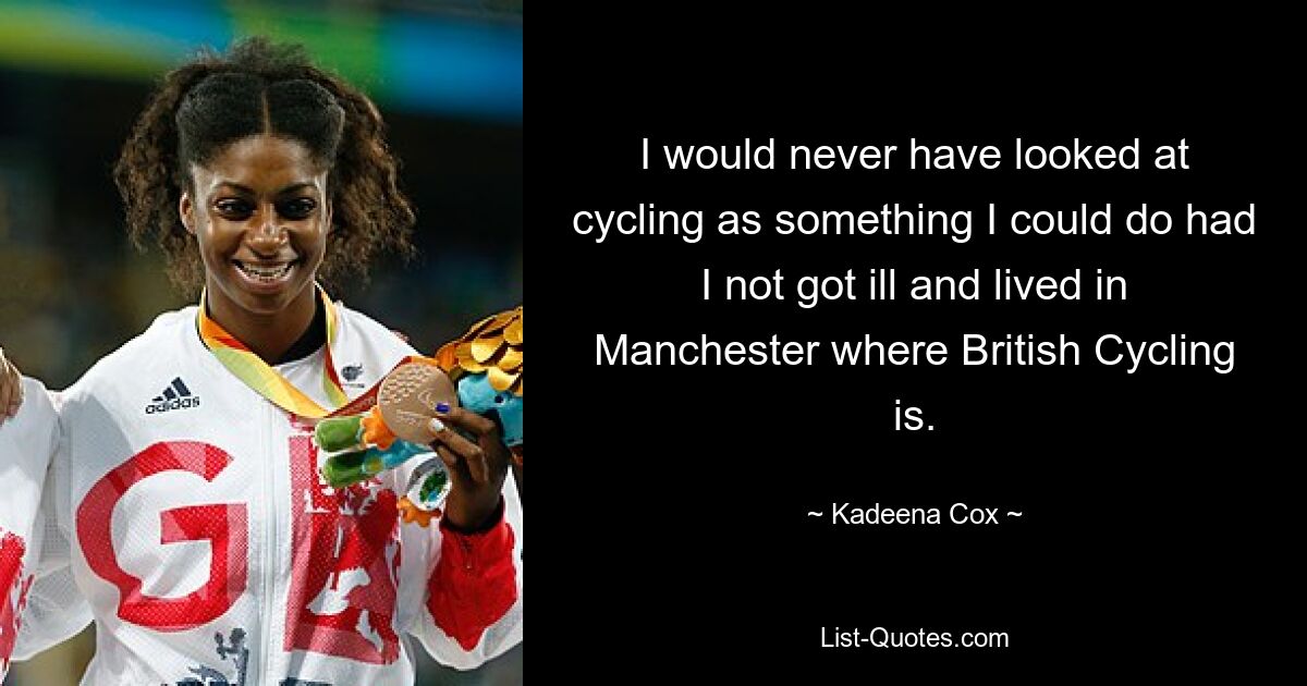 I would never have looked at cycling as something I could do had I not got ill and lived in Manchester where British Cycling is. — © Kadeena Cox