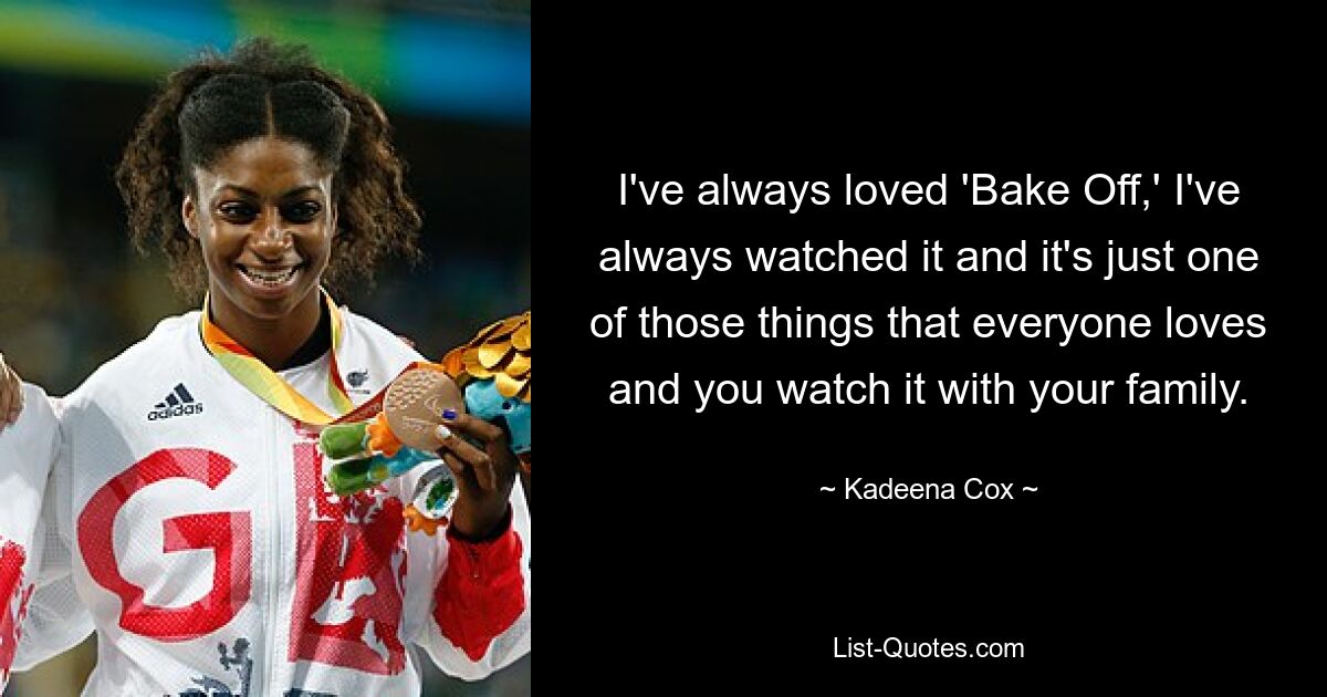 I've always loved 'Bake Off,' I've always watched it and it's just one of those things that everyone loves and you watch it with your family. — © Kadeena Cox