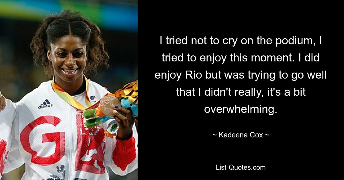 I tried not to cry on the podium, I tried to enjoy this moment. I did enjoy Rio but was trying to go well that I didn't really, it's a bit overwhelming. — © Kadeena Cox