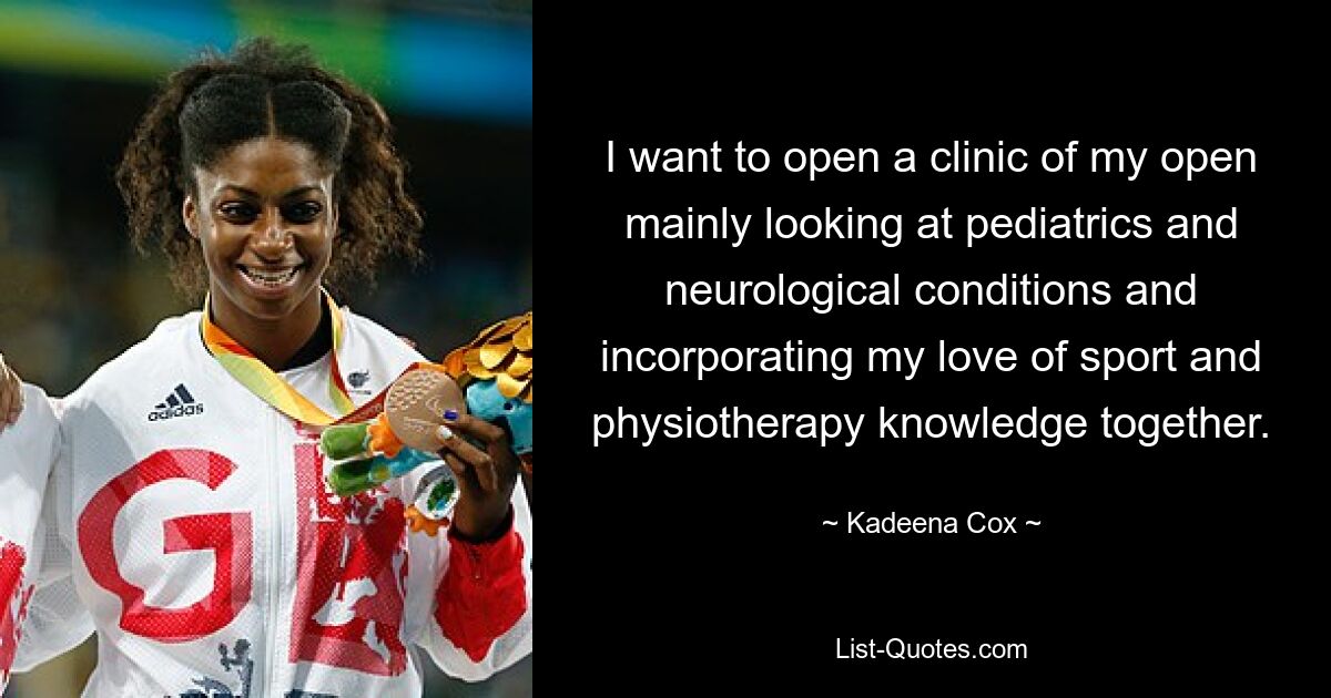 I want to open a clinic of my open mainly looking at pediatrics and neurological conditions and incorporating my love of sport and physiotherapy knowledge together. — © Kadeena Cox