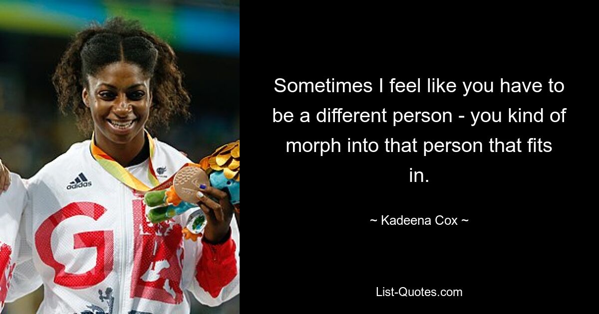 Sometimes I feel like you have to be a different person - you kind of morph into that person that fits in. — © Kadeena Cox