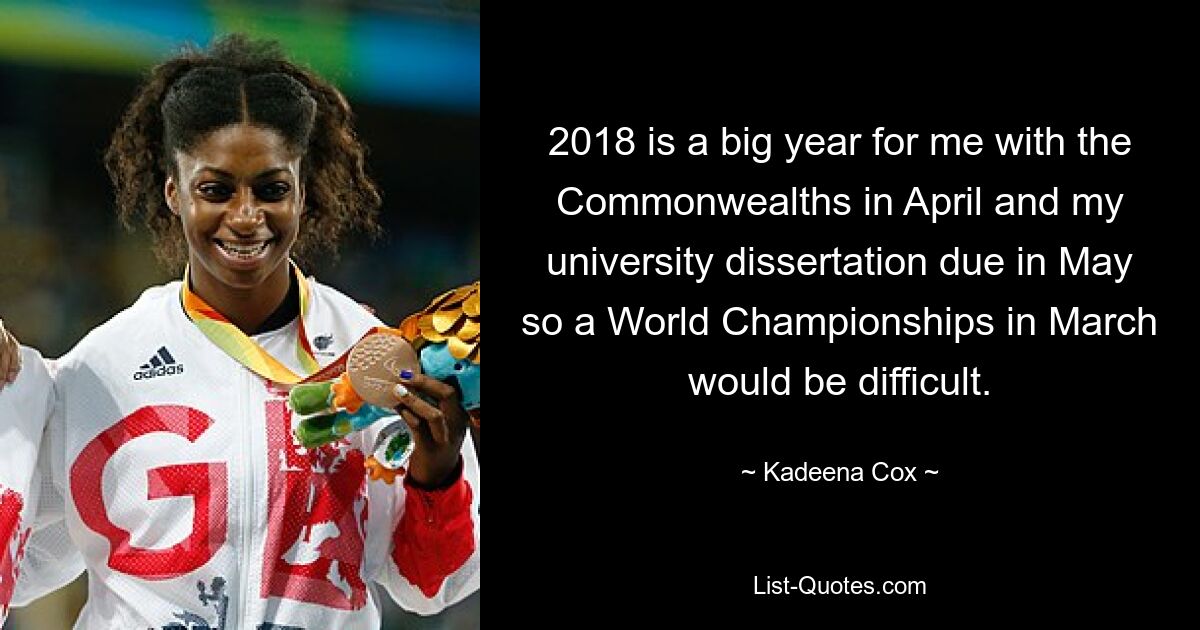 2018 is a big year for me with the Commonwealths in April and my university dissertation due in May so a World Championships in March would be difficult. — © Kadeena Cox