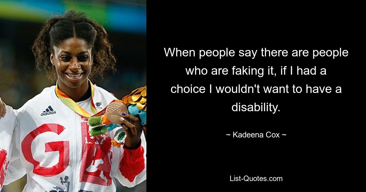 When people say there are people who are faking it, if I had a choice I wouldn't want to have a disability. — © Kadeena Cox