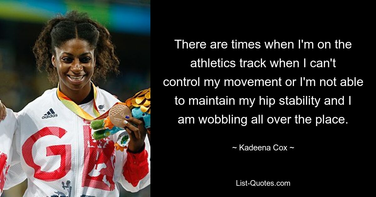 There are times when I'm on the athletics track when I can't control my movement or I'm not able to maintain my hip stability and I am wobbling all over the place. — © Kadeena Cox