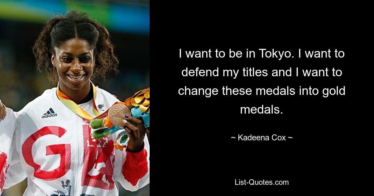 I want to be in Tokyo. I want to defend my titles and I want to change these medals into gold medals. — © Kadeena Cox