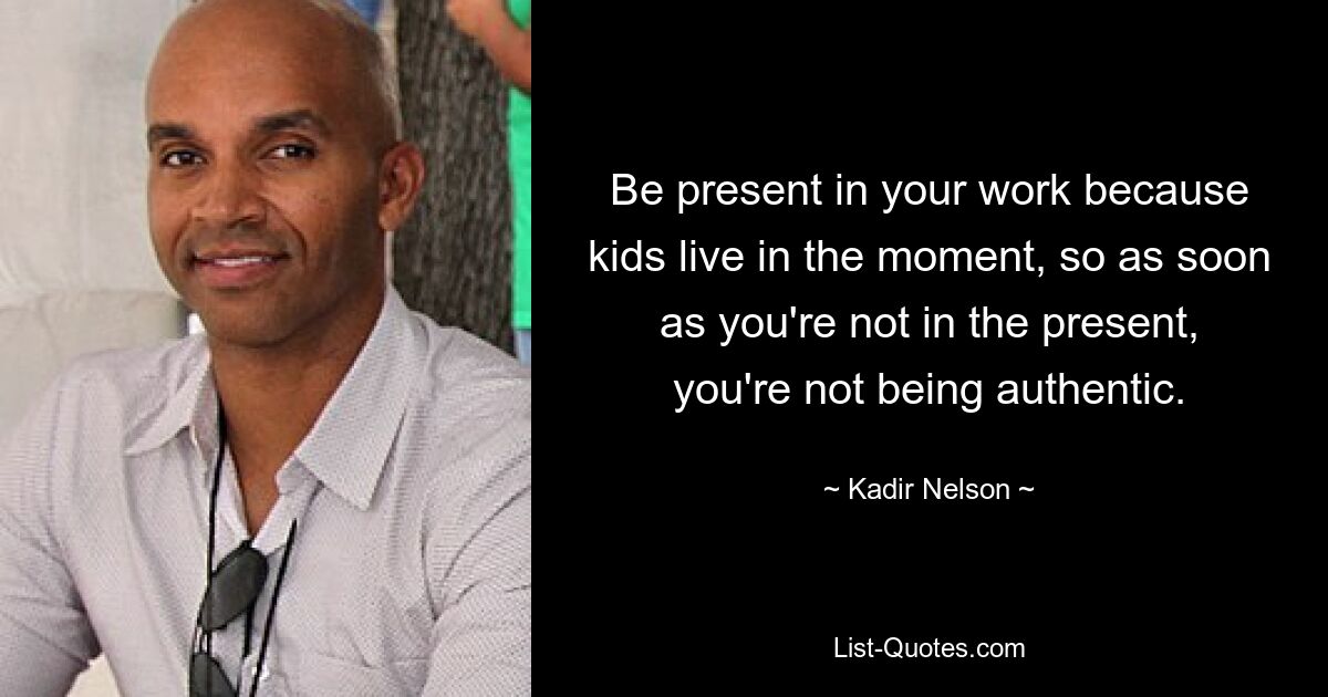 Be present in your work because kids live in the moment, so as soon as you're not in the present, you're not being authentic. — © Kadir Nelson