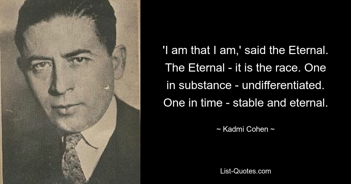 'I am that I am,' said the Eternal. The Eternal - it is the race. One in substance - undifferentiated. One in time - stable and eternal. — © Kadmi Cohen