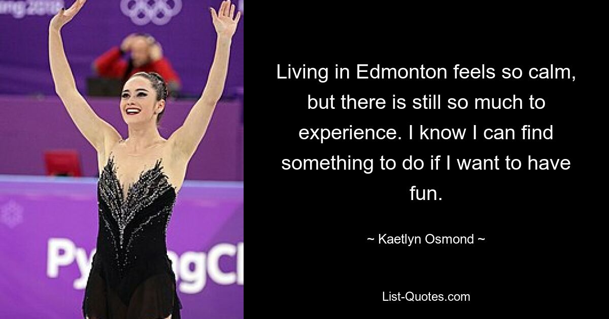 Living in Edmonton feels so calm, but there is still so much to experience. I know I can find something to do if I want to have fun. — © Kaetlyn Osmond