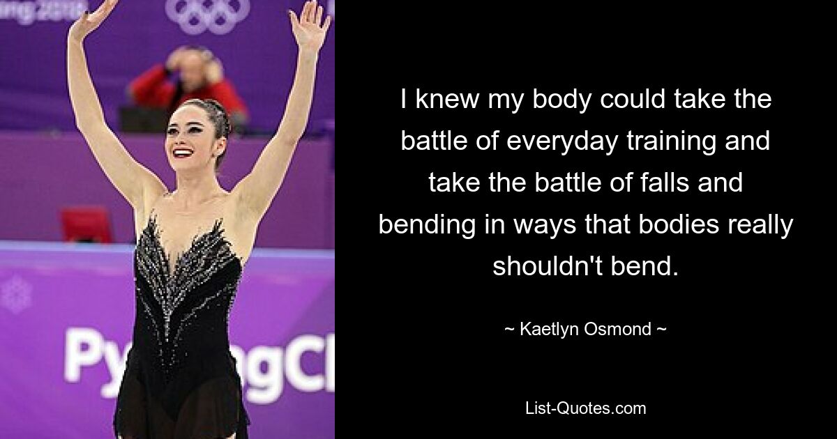 I knew my body could take the battle of everyday training and take the battle of falls and bending in ways that bodies really shouldn't bend. — © Kaetlyn Osmond