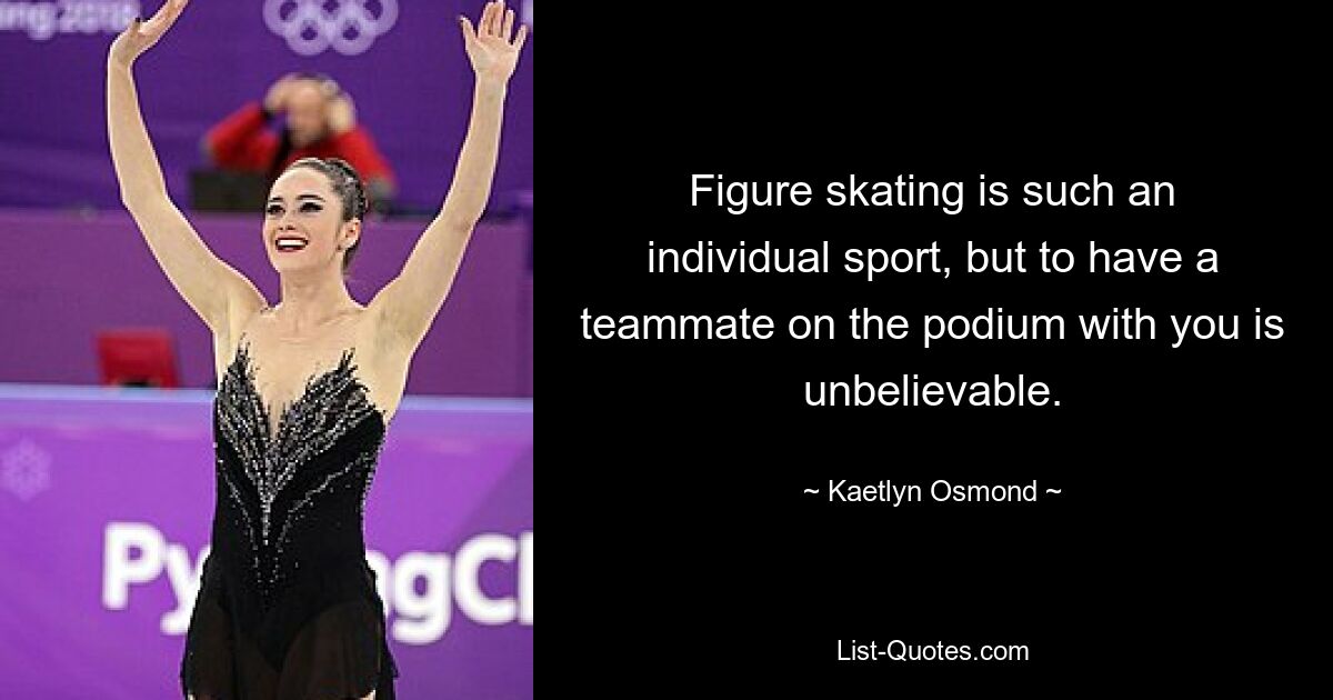 Figure skating is such an individual sport, but to have a teammate on the podium with you is unbelievable. — © Kaetlyn Osmond