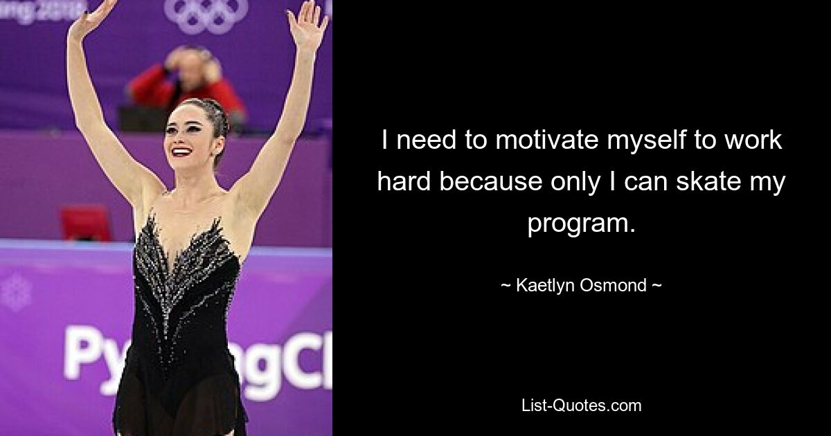 I need to motivate myself to work hard because only I can skate my program. — © Kaetlyn Osmond