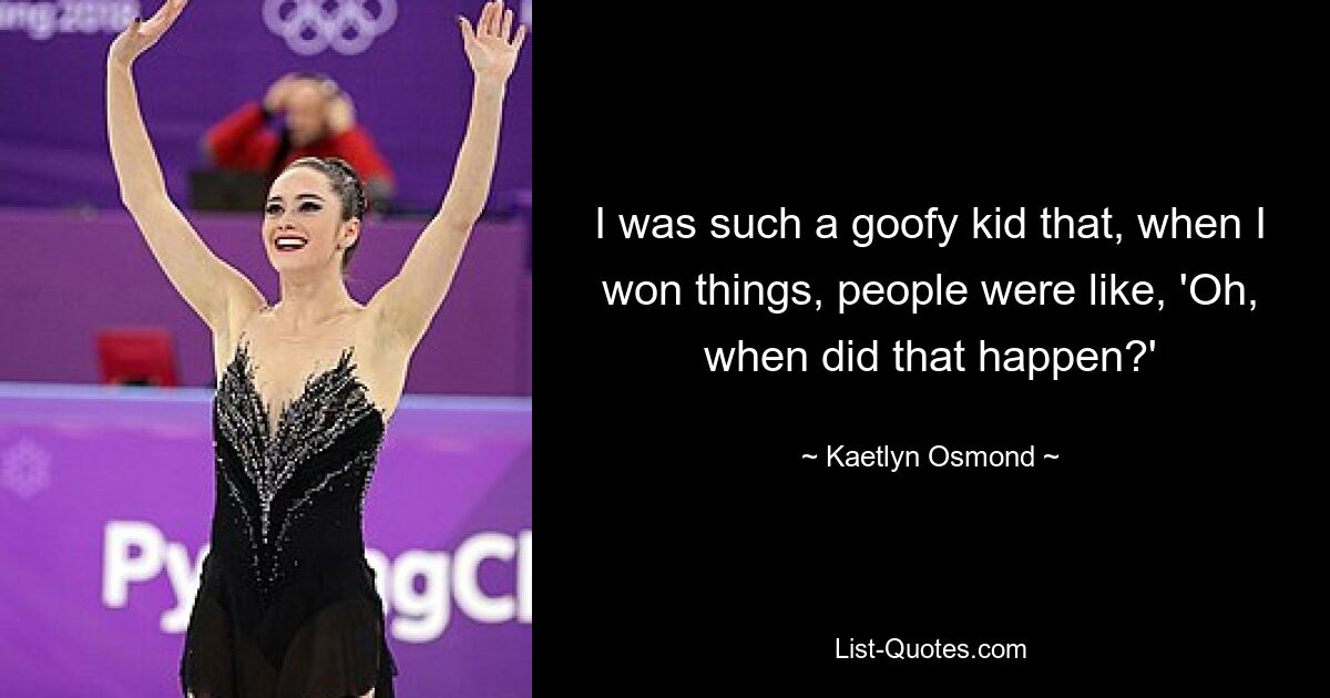 I was such a goofy kid that, when I won things, people were like, 'Oh, when did that happen?' — © Kaetlyn Osmond