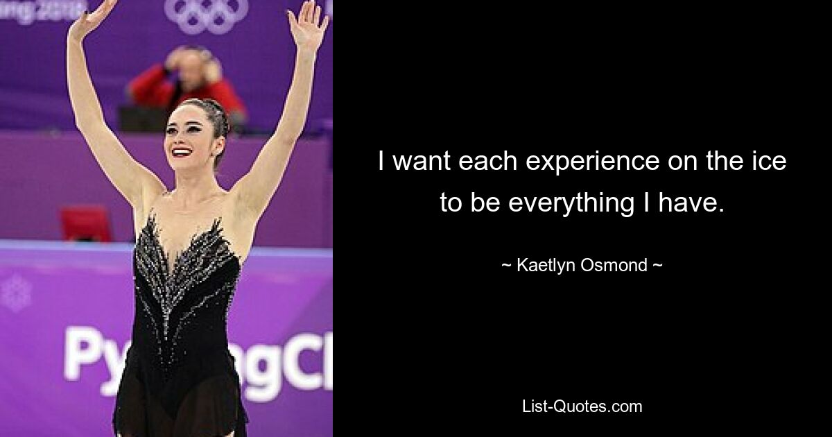 I want each experience on the ice to be everything I have. — © Kaetlyn Osmond