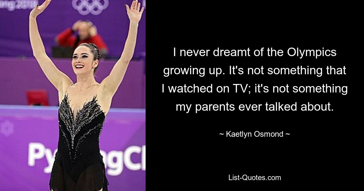 I never dreamt of the Olympics growing up. It's not something that I watched on TV; it's not something my parents ever talked about. — © Kaetlyn Osmond