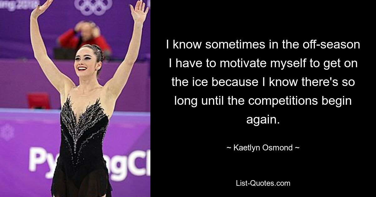 I know sometimes in the off-season I have to motivate myself to get on the ice because I know there's so long until the competitions begin again. — © Kaetlyn Osmond