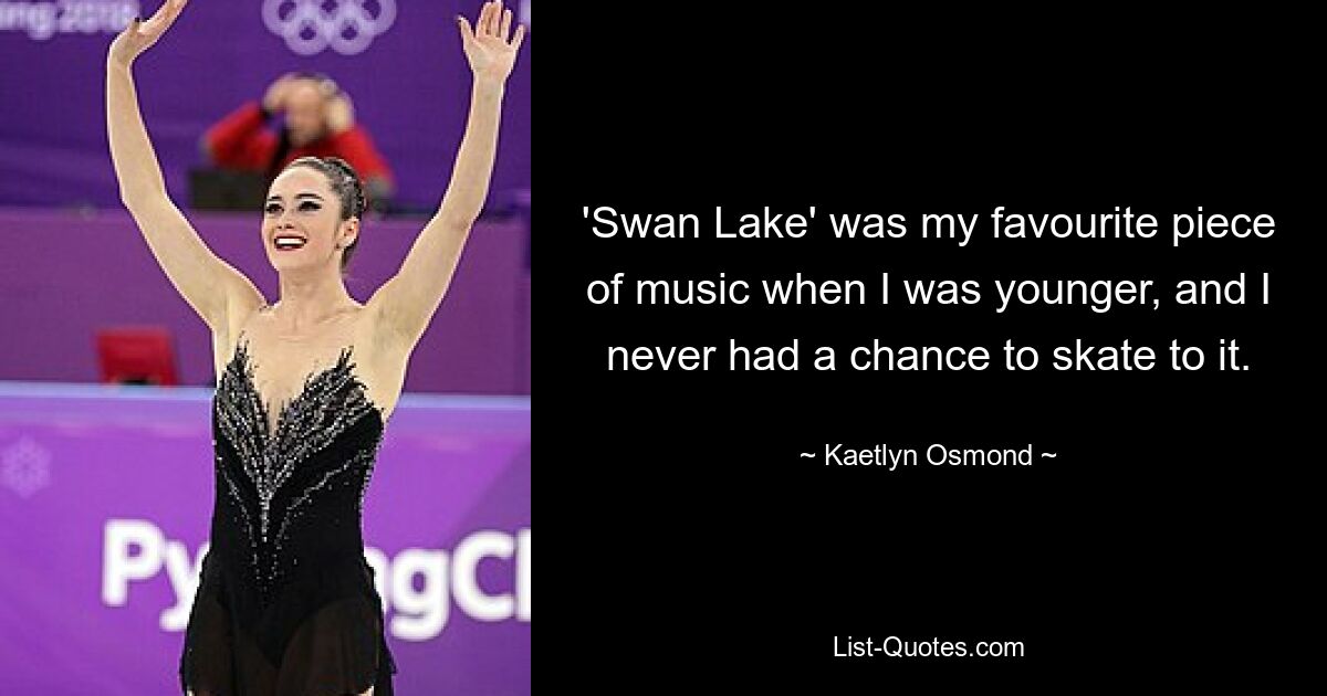 'Swan Lake' was my favourite piece of music when I was younger, and I never had a chance to skate to it. — © Kaetlyn Osmond