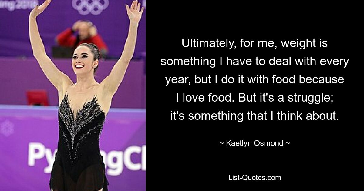 Ultimately, for me, weight is something I have to deal with every year, but I do it with food because I love food. But it's a struggle; it's something that I think about. — © Kaetlyn Osmond