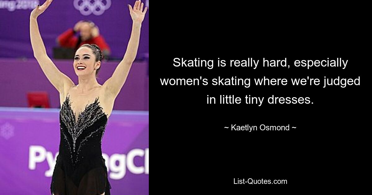 Skating is really hard, especially women's skating where we're judged in little tiny dresses. — © Kaetlyn Osmond