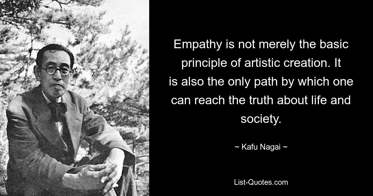 Empathy is not merely the basic principle of artistic creation. It is also the only path by which one can reach the truth about life and society. — © Kafu Nagai