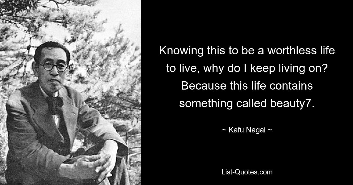 Knowing this to be a worthless life to live, why do I keep living on? Because this life contains something called beauty7. — © Kafu Nagai