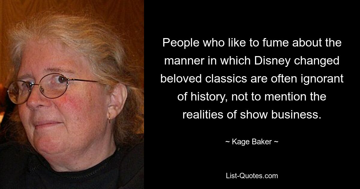 People who like to fume about the manner in which Disney changed beloved classics are often ignorant of history, not to mention the realities of show business. — © Kage Baker