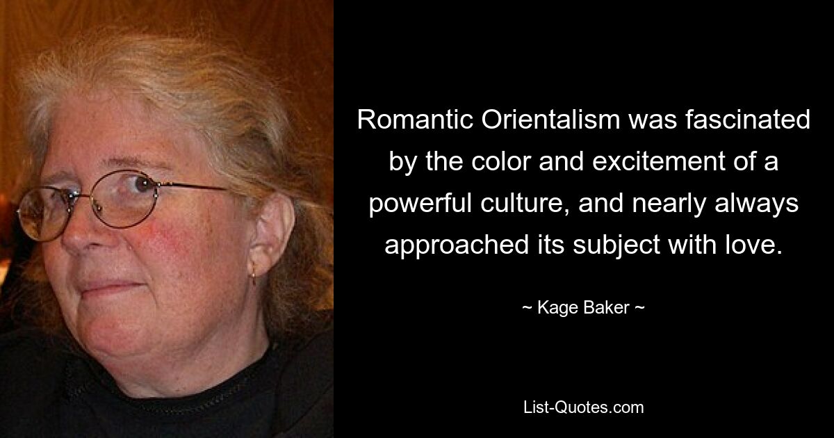 Romantic Orientalism was fascinated by the color and excitement of a powerful culture, and nearly always approached its subject with love. — © Kage Baker