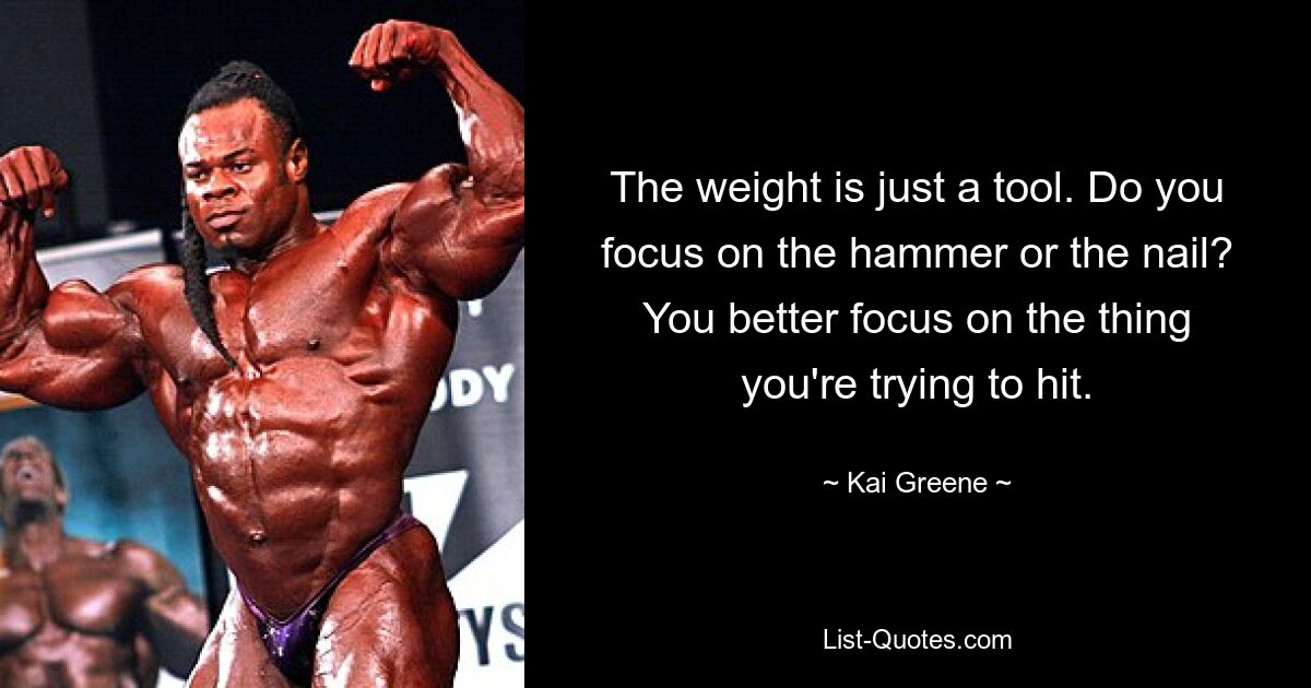 The weight is just a tool. Do you focus on the hammer or the nail? You better focus on the thing you're trying to hit. — © Kai Greene