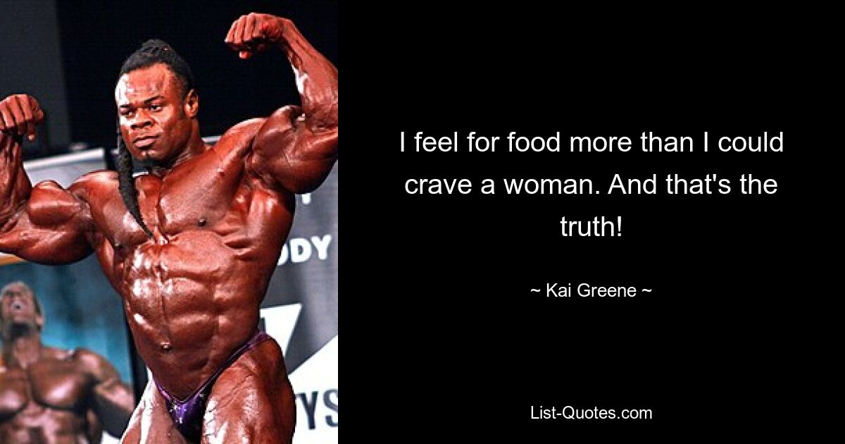 I feel for food more than I could crave a woman. And that's the truth! — © Kai Greene