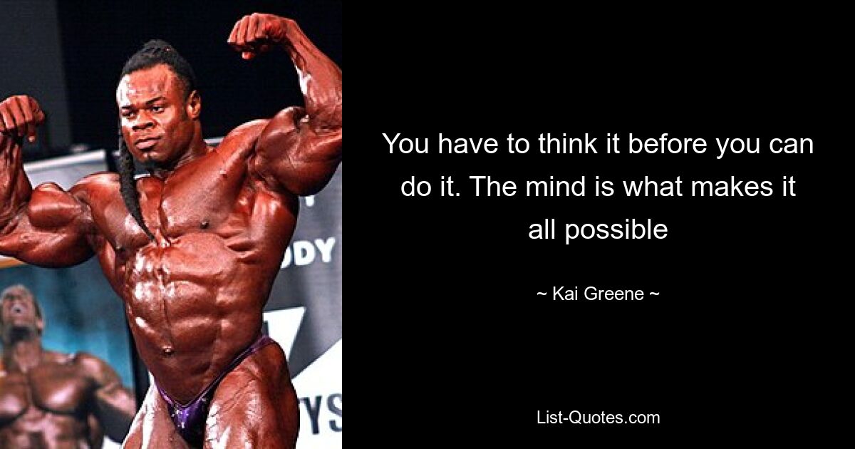 You have to think it before you can do it. The mind is what makes it all possible — © Kai Greene