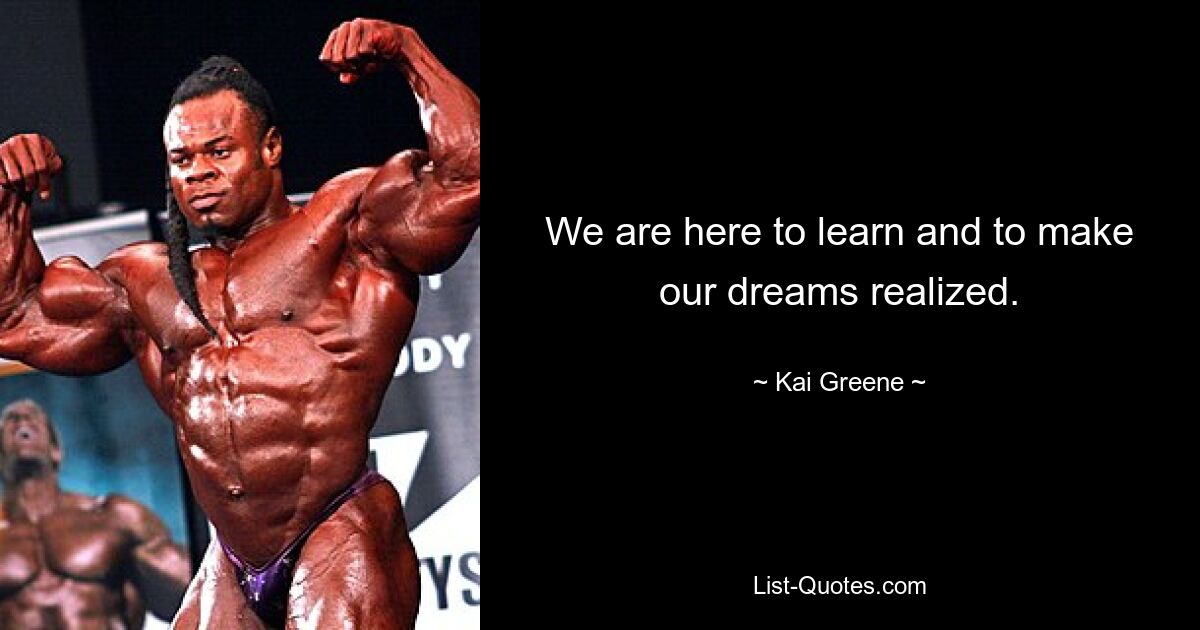 We are here to learn and to make our dreams realized. — © Kai Greene