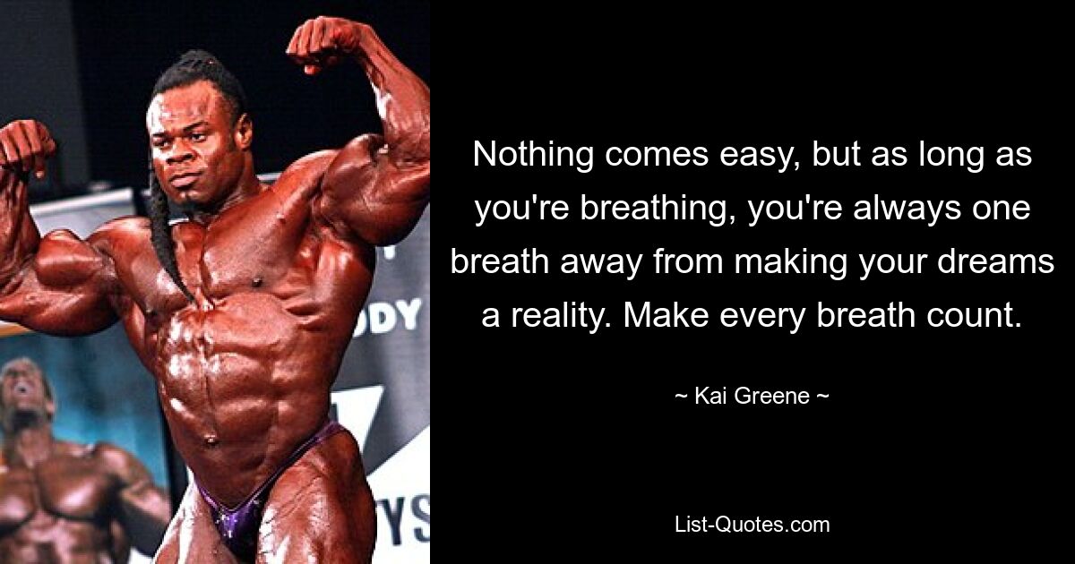 Nothing comes easy, but as long as you're breathing, you're always one breath away from making your dreams a reality. Make every breath count. — © Kai Greene