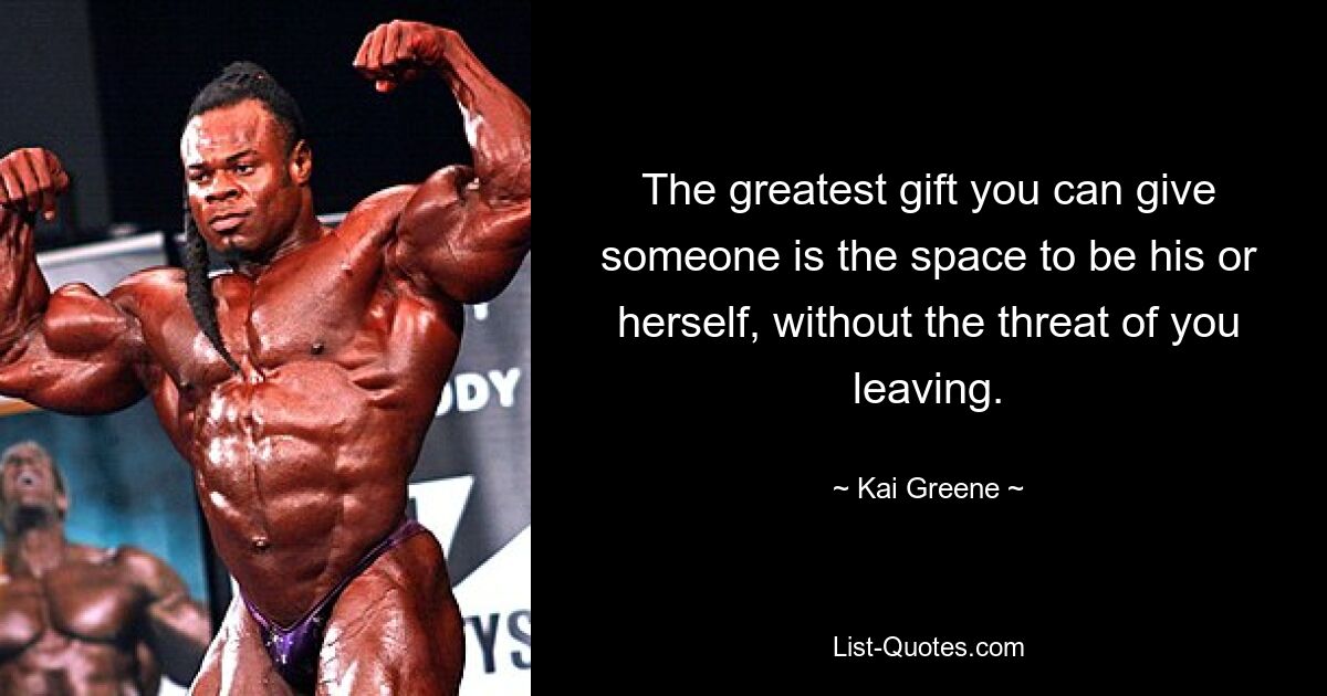 The greatest gift you can give someone is the space to be his or herself, without the threat of you leaving. — © Kai Greene