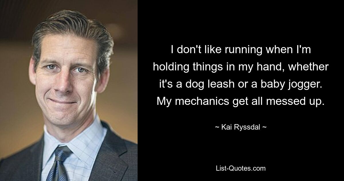 I don't like running when I'm holding things in my hand, whether it's a dog leash or a baby jogger. My mechanics get all messed up. — © Kai Ryssdal