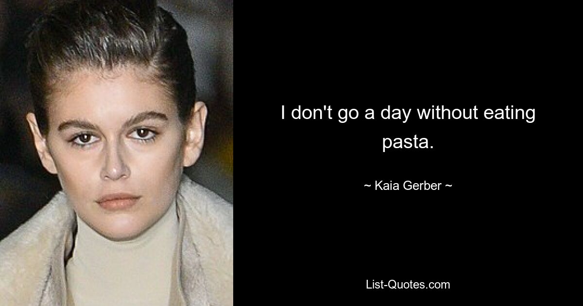 I don't go a day without eating pasta. — © Kaia Gerber