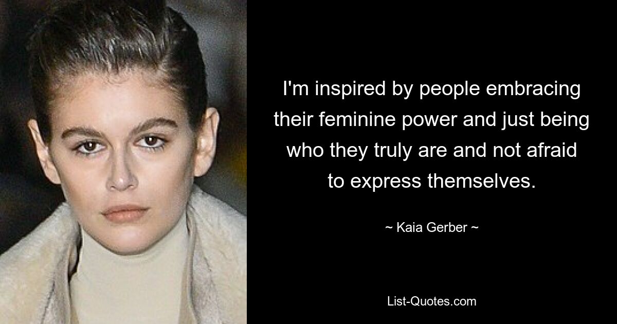 I'm inspired by people embracing their feminine power and just being who they truly are and not afraid to express themselves. — © Kaia Gerber