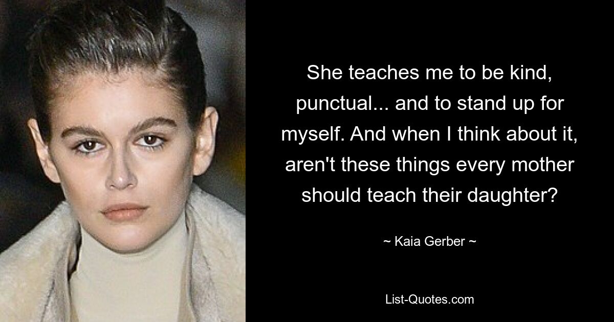 She teaches me to be kind, punctual... and to stand up for myself. And when I think about it, aren't these things every mother should teach their daughter? — © Kaia Gerber