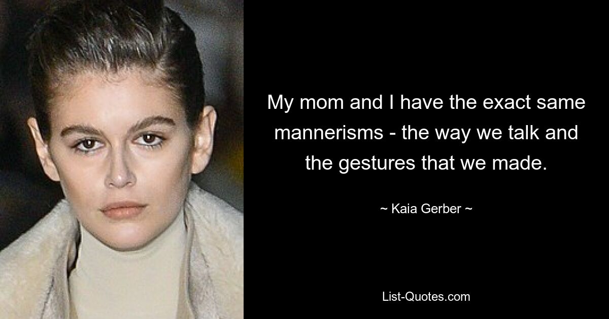 My mom and I have the exact same mannerisms - the way we talk and the gestures that we made. — © Kaia Gerber