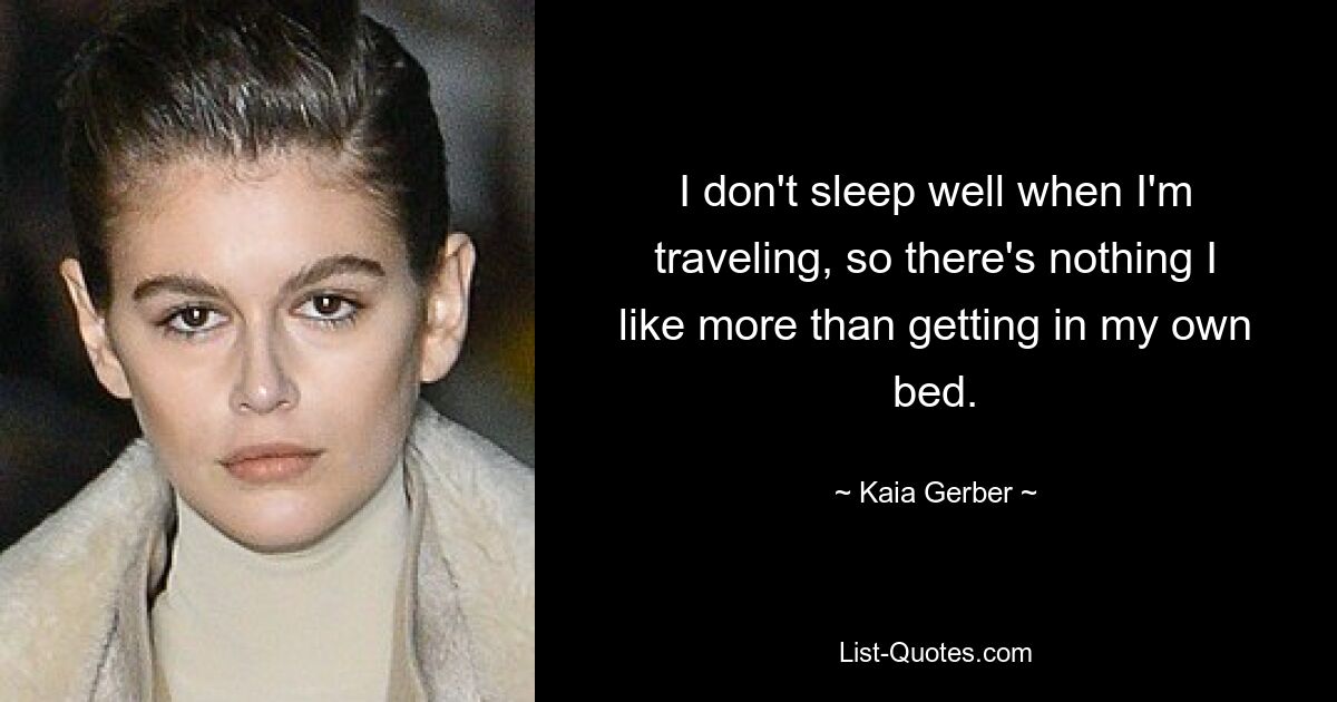 I don't sleep well when I'm traveling, so there's nothing I like more than getting in my own bed. — © Kaia Gerber