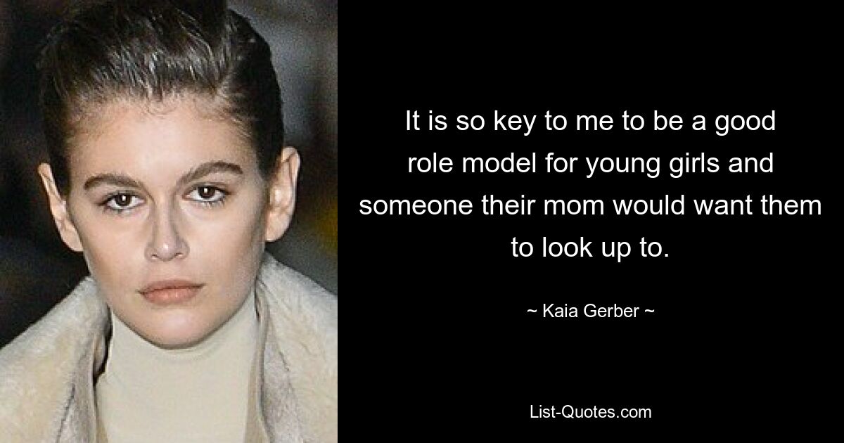 It is so key to me to be a good role model for young girls and someone their mom would want them to look up to. — © Kaia Gerber