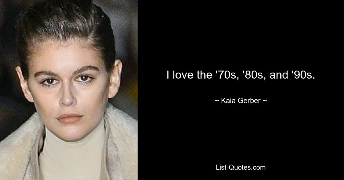 I love the '70s, '80s, and '90s. — © Kaia Gerber