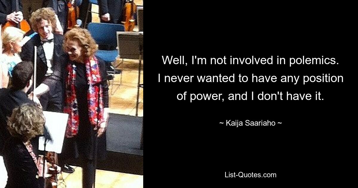 Well, I'm not involved in polemics. I never wanted to have any position of power, and I don't have it. — © Kaija Saariaho