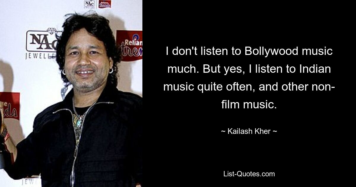 I don't listen to Bollywood music much. But yes, I listen to Indian music quite often, and other non- film music. — © Kailash Kher