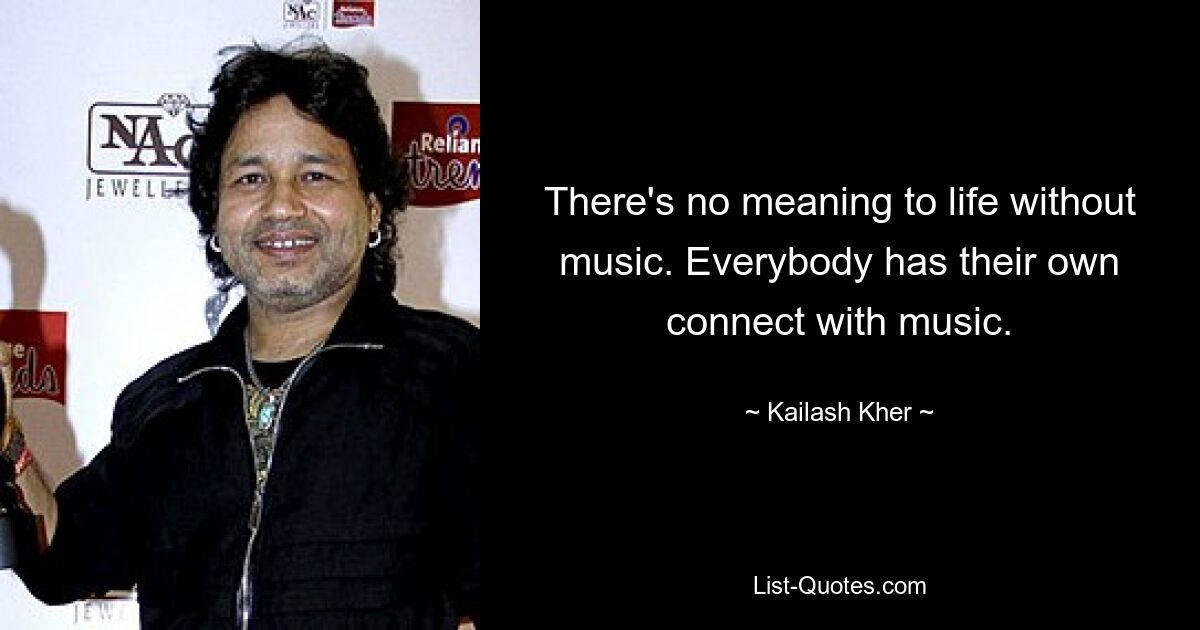 There's no meaning to life without music. Everybody has their own connect with music. — © Kailash Kher