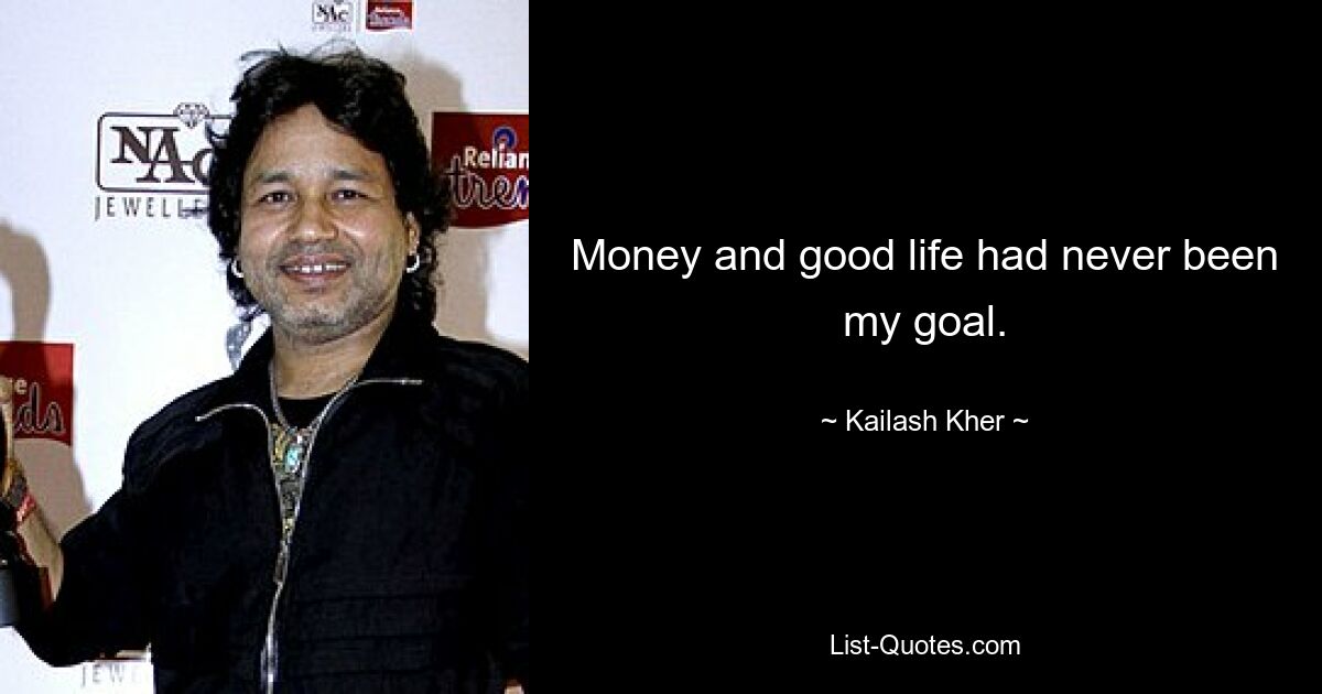 Money and good life had never been my goal. — © Kailash Kher