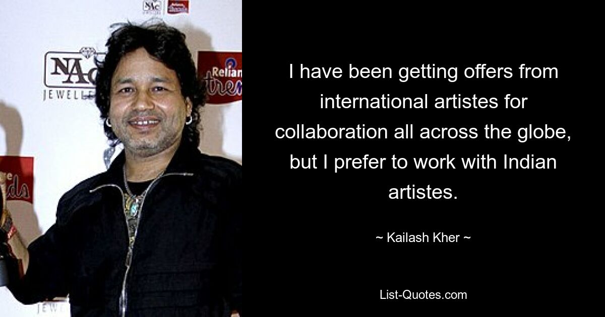 I have been getting offers from international artistes for collaboration all across the globe, but I prefer to work with Indian artistes. — © Kailash Kher