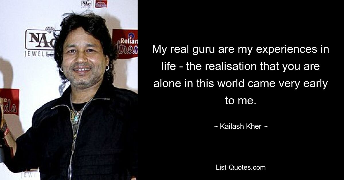 My real guru are my experiences in life - the realisation that you are alone in this world came very early to me. — © Kailash Kher